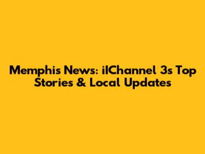 Memphis News: iIChannel 3's Top Stories & Local Updates