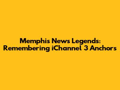 Memphis News Legends: Remembering iChannel 3 Anchors