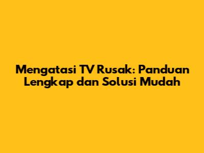 Mengatasi TV Rusak: Panduan Lengkap dan Solusi Mudah
