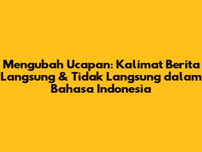 Mengubah Ucapan: Kalimat Berita Langsung & Tidak Langsung dalam Bahasa Indonesia
