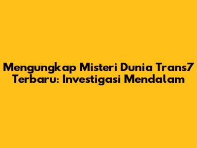 Mengungkap Misteri Dunia Trans7 Terbaru: Investigasi Mendalam