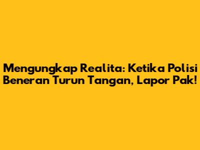 Mengungkap Realita: Ketika Polisi Beneran Turun Tangan, Lapor Pak!