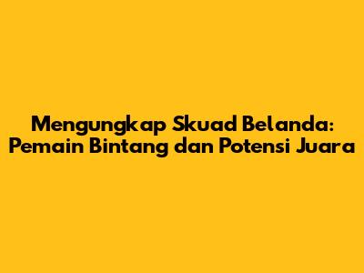 Mengungkap Skuad Belanda: Pemain Bintang dan Potensi Juara