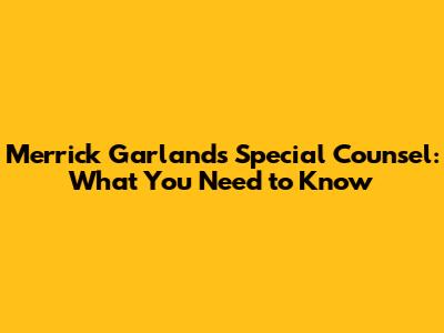 Merrick Garland's Special Counsel: What You Need to Know