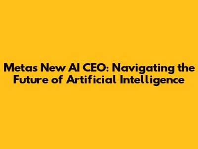 Meta's New AI CEO: Navigating the Future of Artificial Intelligence