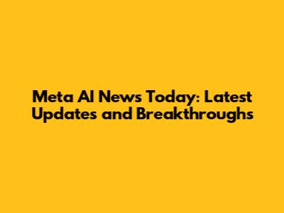 Meta AI News Today: Latest Updates and Breakthroughs