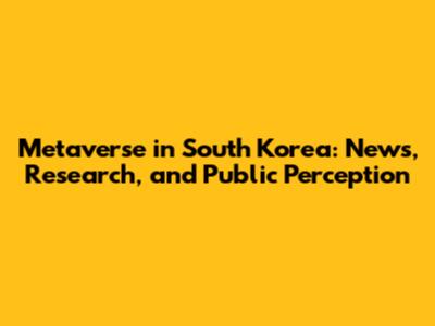 Metaverse in South Korea: News, Research, and Public Perception