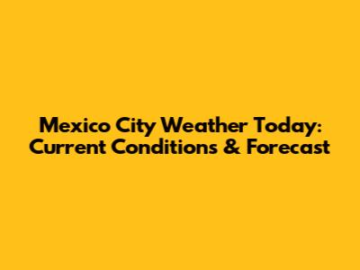 Mexico City Weather Today: Current Conditions & Forecast