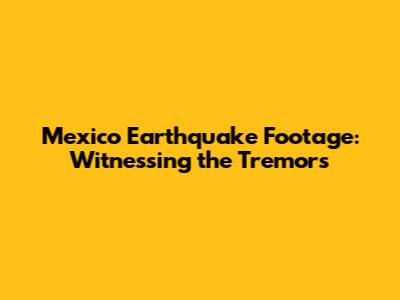 Mexico Earthquake Footage: Witnessing the Tremors