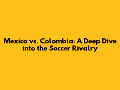 Mexico vs. Colombia: A Deep Dive into the Soccer Rivalry