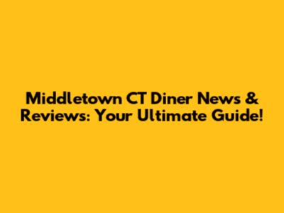 Middletown CT Diner News & Reviews: Your Ultimate Guide!