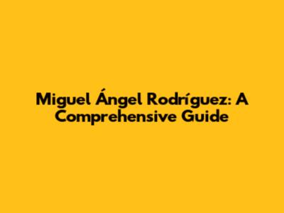 Miguel Ángel Rodríguez: A Comprehensive Guide