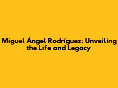 Miguel Ángel Rodríguez: Unveiling the Life and Legacy