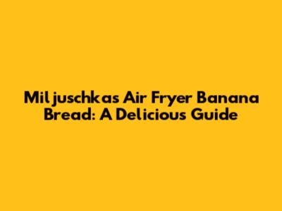Miljuschka's Air Fryer Banana Bread: A Delicious Guide