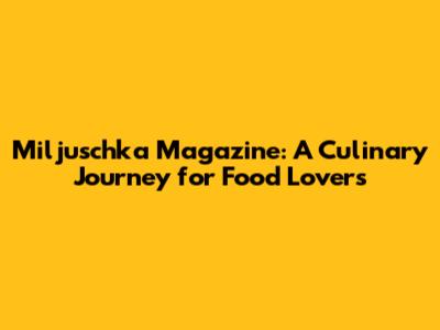 Miljuschka Magazine: A Culinary Journey for Food Lovers