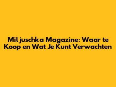 Miljuschka Magazine: Waar te Koop en Wat Je Kunt Verwachten