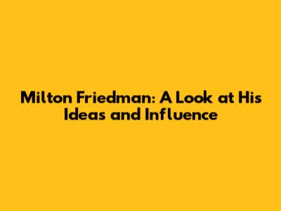 Milton Friedman: A Look at His Ideas and Influence