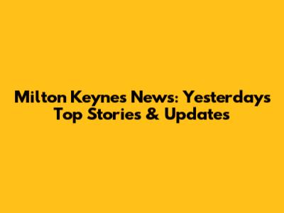 Milton Keynes News: Yesterday's Top Stories & Updates