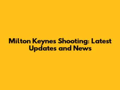 Milton Keynes Shooting: Latest Updates and News