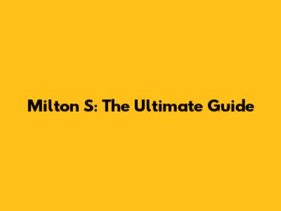 Milton S: The Ultimate Guide