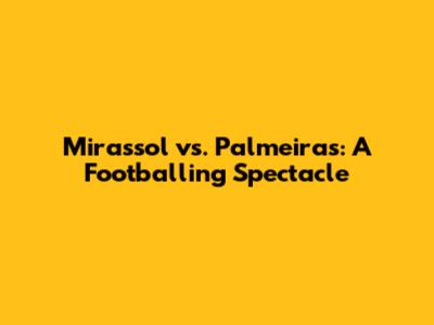 Mirassol vs. Palmeiras: A Footballing Spectacle