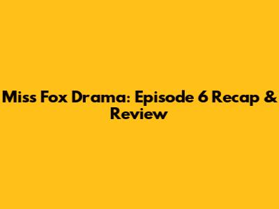 Miss Fox Drama: Episode 6 Recap & Review