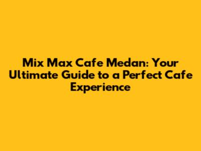 Mix Max Cafe Medan: Your Ultimate Guide to a Perfect Cafe Experience