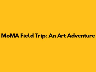 MoMA Field Trip: An Art Adventure