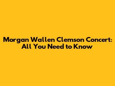 Morgan Wallen Clemson Concert: All You Need to Know
