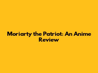 Moriarty the Patriot: An Anime Review