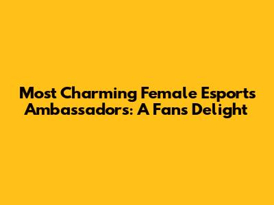 Most Charming Female Esports Ambassadors: A Fan's Delight