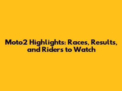 Moto2 Highlights: Races, Results, and Riders to Watch
