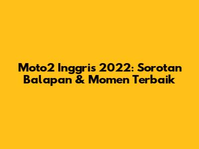 Moto2 Inggris 2022: Sorotan Balapan & Momen Terbaik