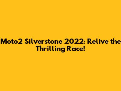 Moto2 Silverstone 2022: Relive the Thrilling Race!