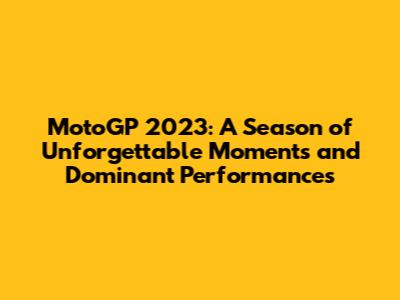MotoGP 2023: A Season of Unforgettable Moments and Dominant Performances