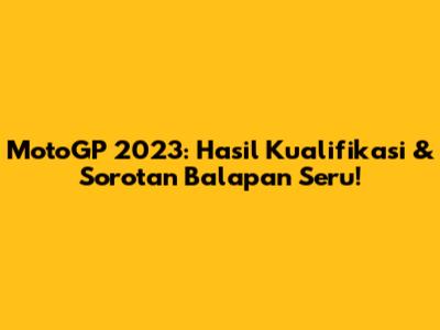 MotoGP 2023: Hasil Kualifikasi & Sorotan Balapan Seru!