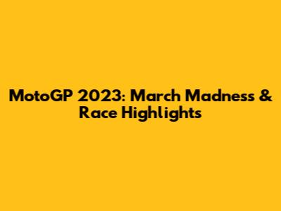 MotoGP 2023: March Madness & Race Highlights