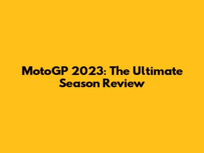 MotoGP 2023: The Ultimate Season Review