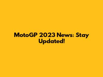 MotoGP 2023 News: Stay Updated!