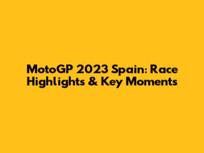 MotoGP 2023 Spain: Race Highlights & Key Moments