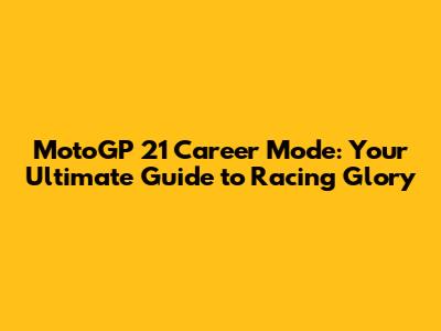 MotoGP 21 Career Mode: Your Ultimate Guide to Racing Glory
