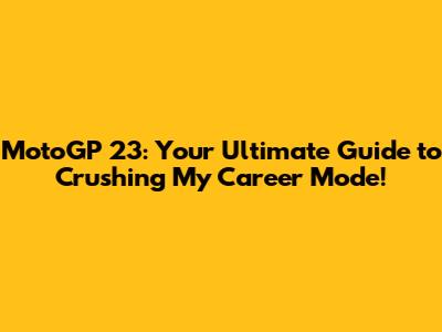 MotoGP 23: Your Ultimate Guide to Crushing My Career Mode!