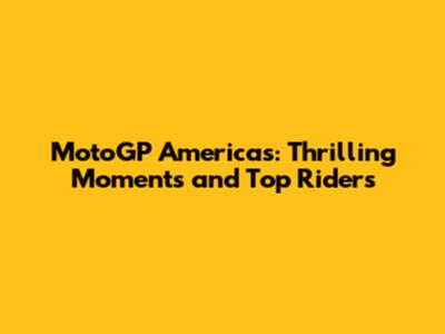 MotoGP Americas: Thrilling Moments and Top Riders