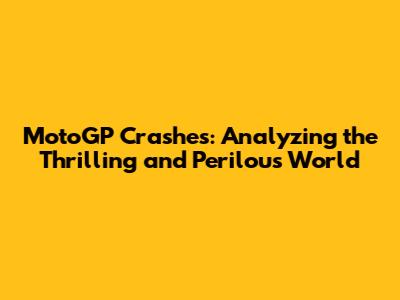 MotoGP Crashes: Analyzing the Thrilling and Perilous World