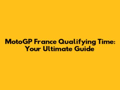 MotoGP France Qualifying Time: Your Ultimate Guide