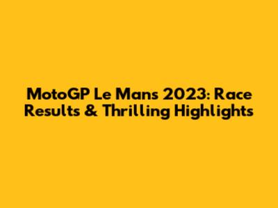 MotoGP Le Mans 2023: Race Results & Thrilling Highlights