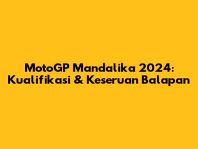 MotoGP Mandalika 2024: Kualifikasi & Keseruan Balapan