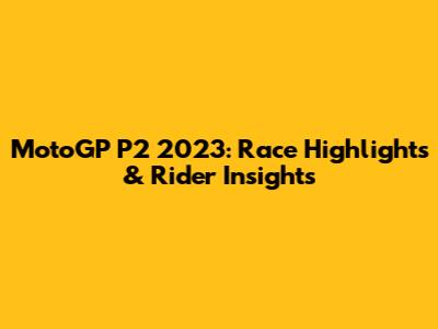 MotoGP P2 2023: Race Highlights & Rider Insights