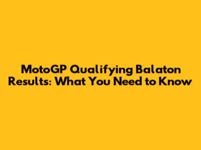 MotoGP Qualifying Balaton Results: What You Need to Know