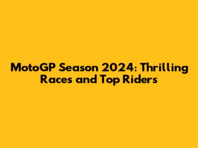 MotoGP Season 2024: Thrilling Races and Top Riders